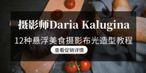 （8900期）摄影师Daria Kalugina 12种悬浮美食摄影布光造型教程-21节课-中文字幕