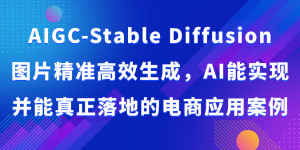 AIGC-Stable Diffusion图片精准高效生成，AI能实现并能真正落地的电商应用案例