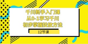 （7463期）千川-新手入门课，从0-1学习千川，初步掌握投放方法（12节课）