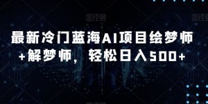 最新冷门蓝海AI项目绘梦师+解梦师，轻松日入500+【揭秘】