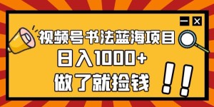 视频号书法蓝海项目，玩法简单，日入1000+【揭秘】