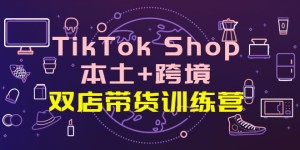 TikTok Shop本土+跨境 双店带货训练营（第十五期）