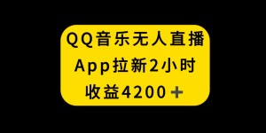 （8398期）QQ音乐无人直播APP拉新，2小时收入4200，不封号新玩法