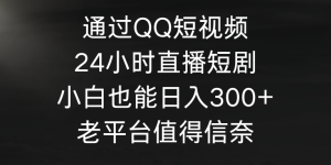 （9469期）通过QQ短视频、24小时直播短剧，小白也能日入300+，老平台值得信奈