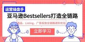 （9801期）亚马逊Bestsellers打造全链路，选品、Listing、广告投放全链路进阶优化