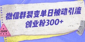 微信群裂变单日被动引流创业粉300【揭秘】