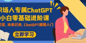 （7631期）职场人专属ChatGPT小白零基础进阶课，AI已至，未来已来，ChatGPT超强入门