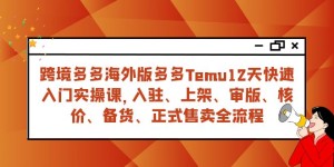 （7686期）跨境多多海外版多多Temu12天快速入门实战课，从入驻 上架到正式售卖全流程