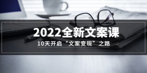 2022全新文案课：10天开启“文案变现”之路~从0基础开始学（价值399）